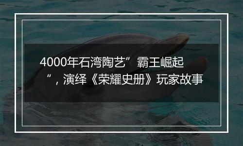 4000年石湾陶艺”霸王崛起“，演绎《荣耀史册》玩家故事