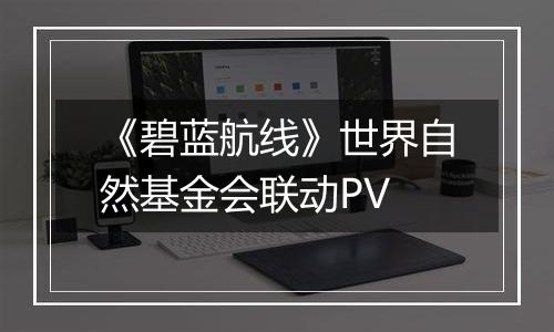 《碧蓝航线》世界自然基金会联动PV