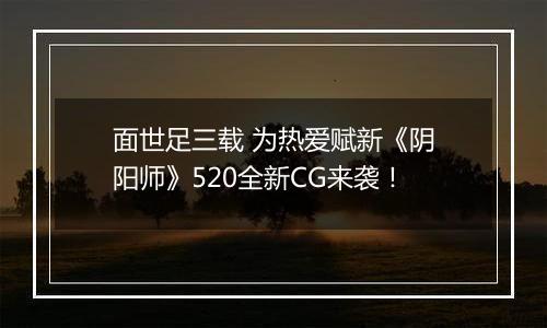 面世足三载 为热爱赋新《阴阳师》520全新CG来袭！