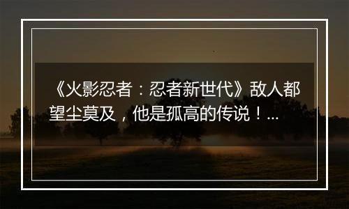 《火影忍者：忍者新世代》敌人都望尘莫及，他是孤高的传说！SS忍宇智波斑[秽土转生]登场！