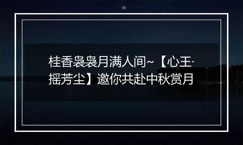 桂香袅袅月满人间~【心王·摇芳尘】邀你共赴中秋赏月