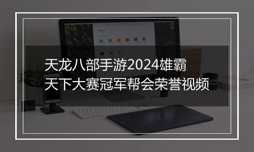 天龙八部手游2024雄霸天下大赛冠军帮会荣誉视频