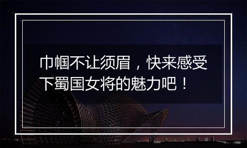 巾帼不让须眉，快来感受下蜀国女将的魅力吧！
