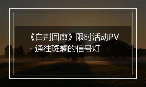 《白荆回廊》限时活动PV - 通往斑斓的信号灯