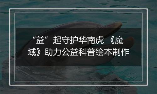 “益”起守护华南虎 《魔域》助力公益科普绘本制作