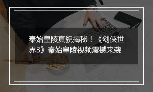 秦始皇陵真貌揭秘！《剑侠世界3》秦始皇陵视频震撼来袭
