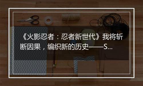 《火影忍者：忍者新世代》我将斩断因果，编织新的历史——SS忍者宇智波佐助[侠客列传]登场！