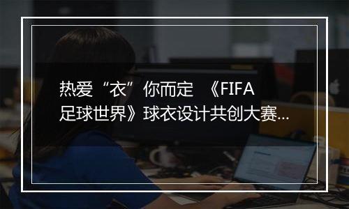 热爱“衣”你而定  《FIFA足球世界》球衣设计共创大赛火热进行中！