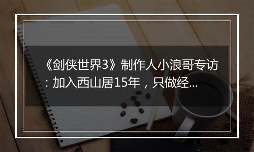 《剑侠世界3》制作人小浪哥专访：加入西山居15年，只做经典武侠！