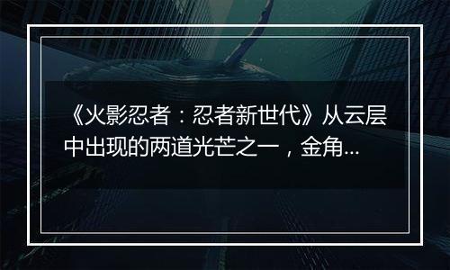 《火影忍者：忍者新世代》从云层中出现的两道光芒之一，金角[秽土转生]登场！