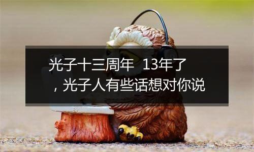 光子十三周年  13年了，光子人有些话想对你说