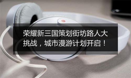 荣耀新三国策划街坊路人大挑战，城市漫游计划开启！