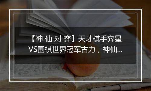 【神 仙 对 弈】天才棋手弈星VS围棋世界冠军古力，神仙打架，落子无悔！