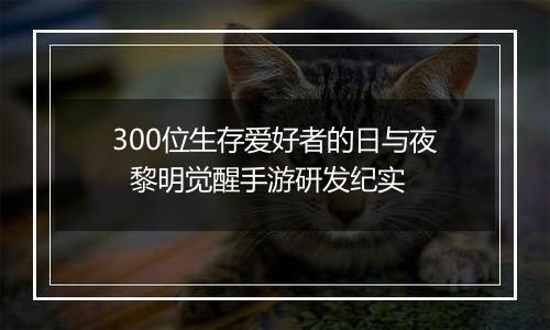 300位生存爱好者的日与夜  黎明觉醒手游研发纪实
