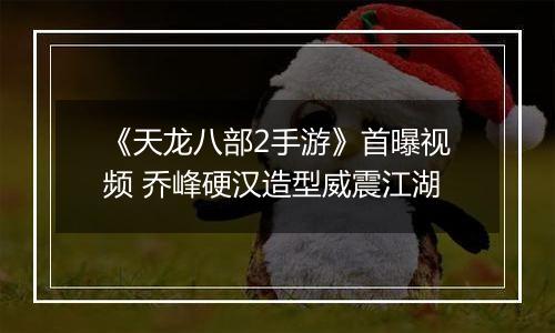 《天龙八部2手游》首曝视频 乔峰硬汉造型威震江湖