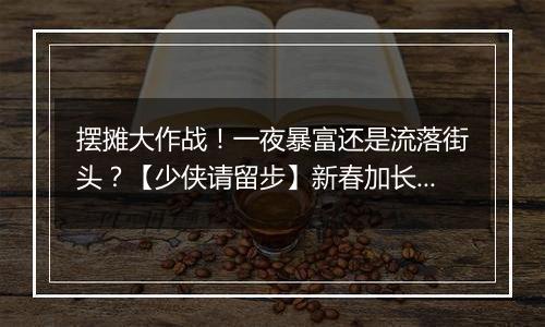 摆摊大作战！一夜暴富还是流落街头？【少侠请留步】新春加长篇