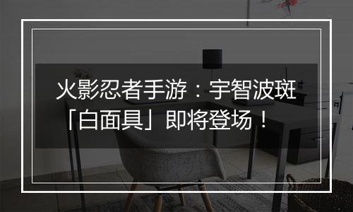 火影忍者手游：宇智波斑「白面具」即将登场！