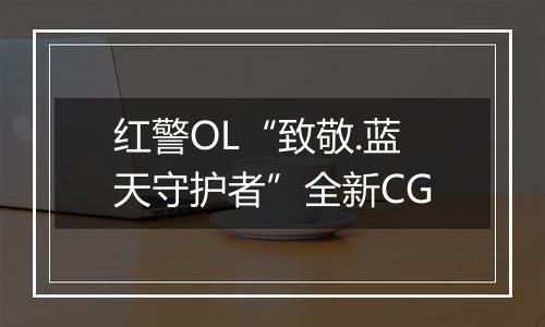 红警OL“致敬.蓝天守护者”全新CG
