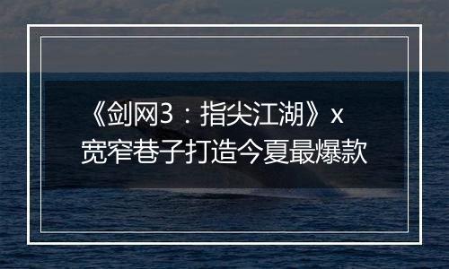 《剑网3：指尖江湖》x宽窄巷子打造今夏最爆款