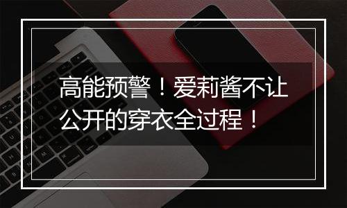高能预警！爱莉酱不让公开的穿衣全过程！