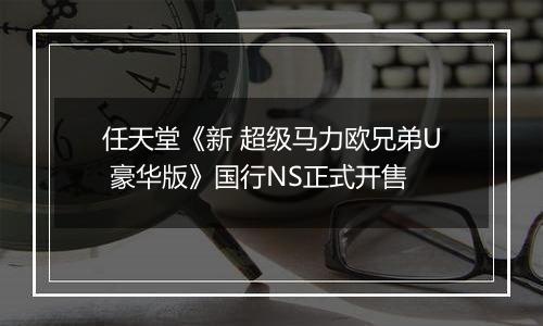 任天堂《新 超级马力欧兄弟U 豪华版》国行NS正式开售