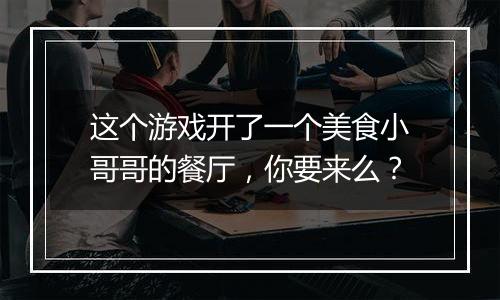 这个游戏开了一个美食小哥哥的餐厅，你要来么？