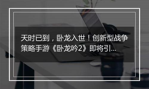 天时已到，卧龙入世！创新型战争策略手游《卧龙吟2》即将引燃战场