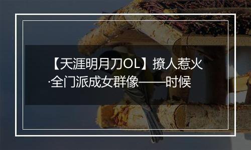 【天涯明月刀OL】撩人惹火·全门派成女群像——时候