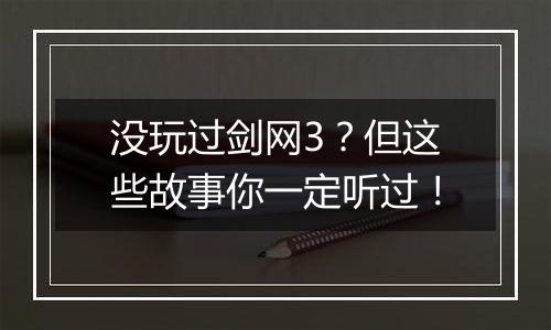 没玩过剑网3？但这些故事你一定听过！