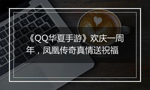 《QQ华夏手游》欢庆一周年，凤凰传奇真情送祝福