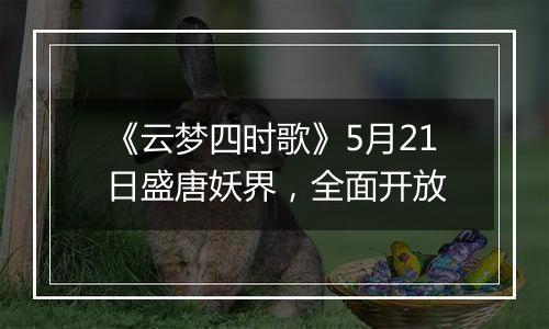 《云梦四时歌》5月21日盛唐妖界，全面开放