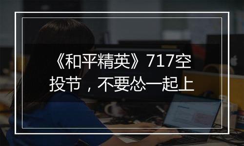 《和平精英》717空投节，不要怂一起上