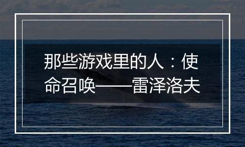 那些游戏里的人：使命召唤——雷泽洛夫