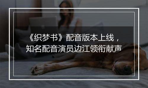 《织梦书》配音版本上线，知名配音演员边江领衔献声