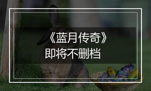 《蓝月传奇》即将不删档