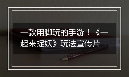 一款用脚玩的手游！《一起来捉妖》玩法宣传片