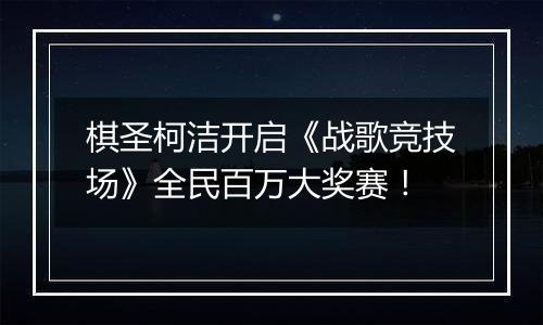 棋圣柯洁开启《战歌竞技场》全民百万大奖赛！