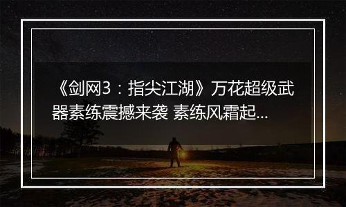 《剑网3：指尖江湖》万花超级武器素练震撼来袭 素练风霜起苍鹰画作殊