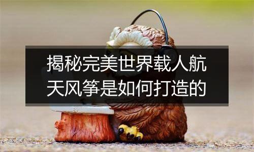 揭秘完美世界载人航天风筝是如何打造的