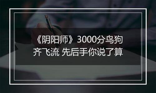 《阴阳师》3000分鸟狗齐飞流 先后手你说了算