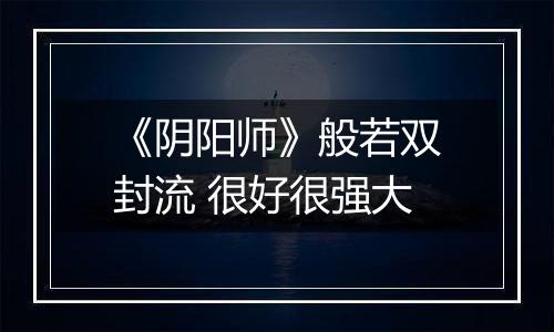 《阴阳师》般若双封流 很好很强大