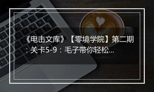 《电击文库》【零境学院】第二期：关卡5-9：毛子带你轻松过关