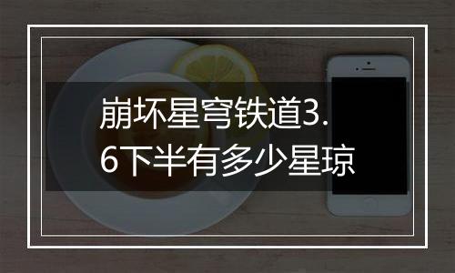 崩坏星穹铁道3.6下半有多少星琼