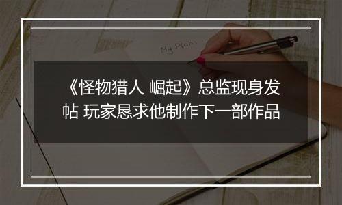 《怪物猎人 崛起》总监现身发帖 玩家恳求他制作下一部作品