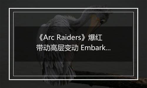 《Arc Raiders》爆红带动高层变动 Embark创始人升任Nexon执行董事长