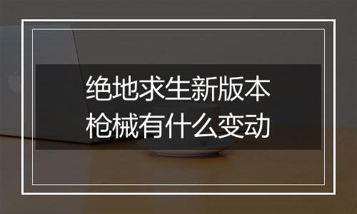 绝地求生新版本枪械有什么变动