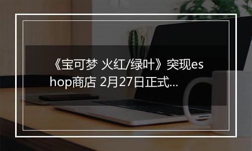 《宝可梦 火红/绿叶》突现eshop商店 2月27日正式发售