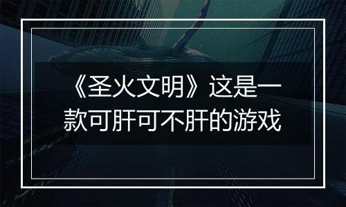 《圣火文明》这是一款可肝可不肝的游戏