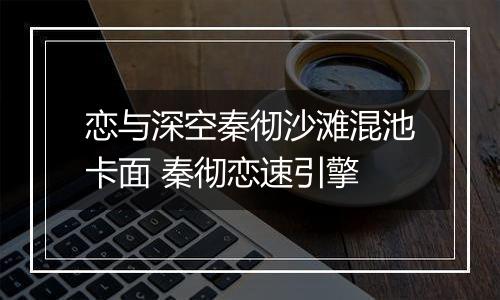 恋与深空秦彻沙滩混池卡面 秦彻恋速引擎