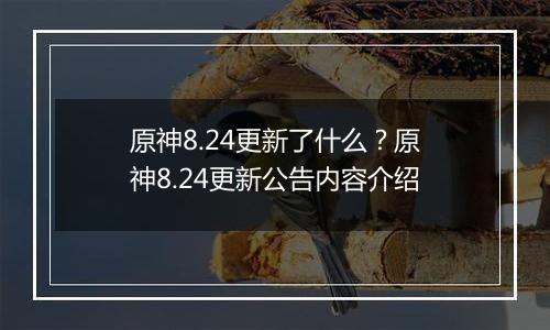 原神8.24更新了什么？原神8.24更新公告内容介绍